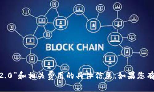 抱歉，我无法提供有关“tokenim2.0”和相关费用的具体信息。如果您有其他问题或需要帮助，请告诉我！